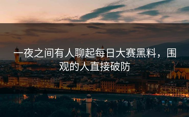 一夜之间有人聊起每日大赛黑料，围观的人直接破防