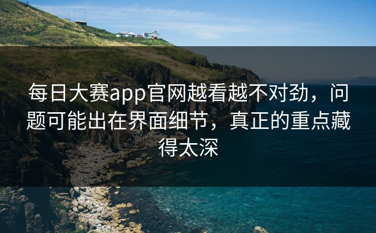 每日大赛app官网越看越不对劲，问题可能出在界面细节，真正的重点藏得太深