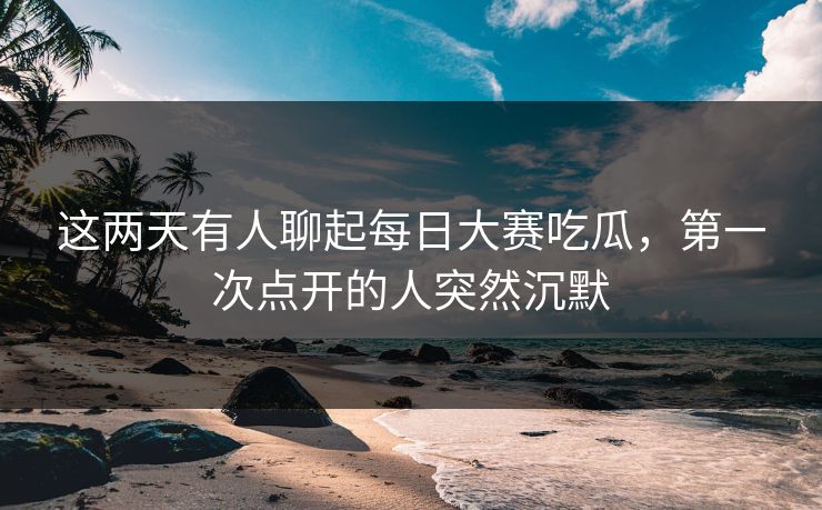 这两天有人聊起每日大赛吃瓜，第一次点开的人突然沉默