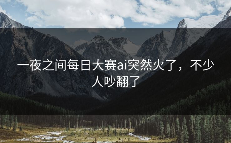 一夜之间每日大赛ai突然火了，不少人吵翻了