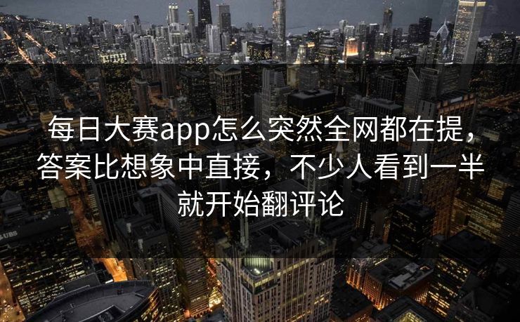每日大赛app怎么突然全网都在提,答案比想象中直接,不少人看到一半就开始翻评论 每日大赛app怎么突然全网都在提,答案比想象中直接,不少人看到一半就开始翻评论