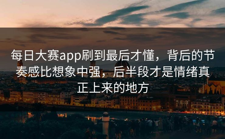 每日大赛app刷到最后才懂,背后的节奏感比想象中强,后半段才是情绪真正上来的地方 每日大赛app刷到最后才懂,背后的节奏感比想象中强,后半段才是情绪真正上来的地方