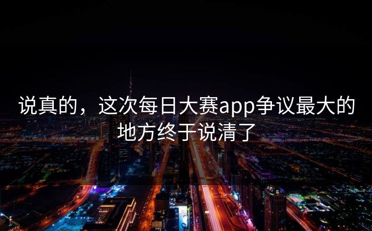 说真的,这次每日大赛app争议最大的地方终于说清了 说真的,这次每日大赛app争议最大的地方终于说清了