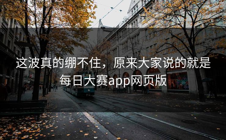 这波真的绷不住，原来大家说的就是每日大赛app网页版