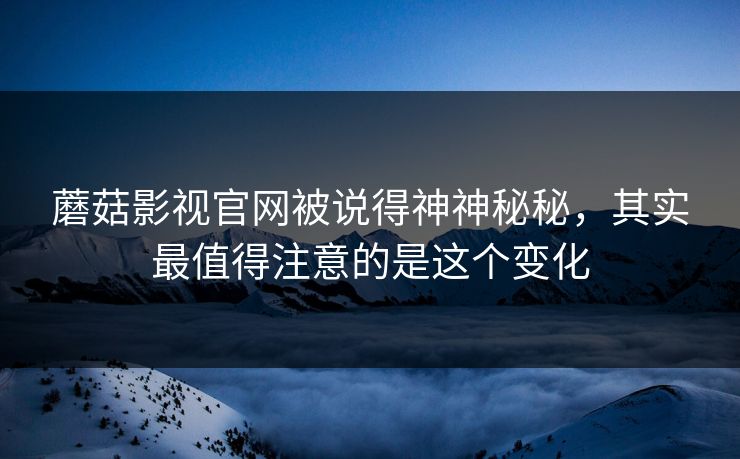 蘑菇影视官网被说得神神秘秘,其实最值得注意的是这个变化 蘑菇影视官网被说得神神秘秘,其实最值得注意的是这个变化