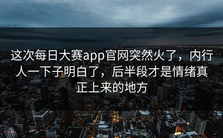 这次每日大赛app官网突然火了,内行人一下子明白了,后半段才是情绪真正上来的地方 这次每日大赛app官网突然火了,内行人一下子明白了,后半段才是情绪真正上来的地方