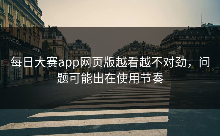 每日大赛app网页版越看越不对劲,问题可能出在使用节奏 每日大赛app网页版越看越不对劲,问题可能出在使用节奏