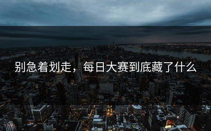 别急着划走,每日大赛到底藏了什么 别急着划走,每日大赛到底藏了什么