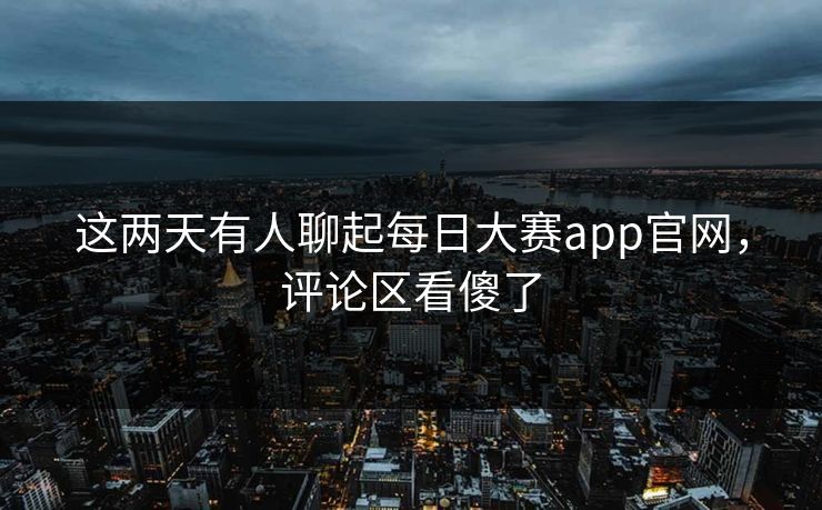 这两天有人聊起每日大赛app官网,评论区看傻了 这两天有人聊起每日大赛app官网,评论区看傻了