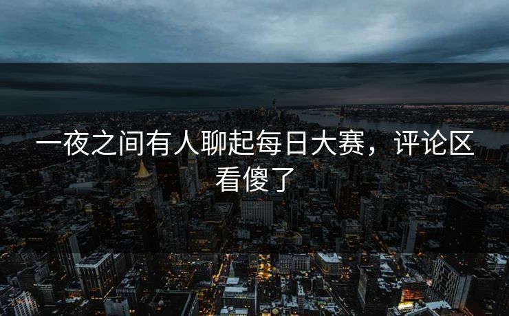 一夜之间有人聊起每日大赛,评论区看傻了 一夜之间有人聊起每日大赛,评论区看傻了
