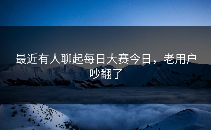 最近有人聊起每日大赛今日，老用户吵翻了