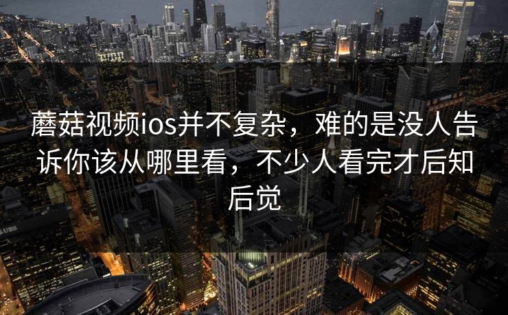 蘑菇视频ios并不复杂，难的是没人告诉你该从哪里看，不少人看完才后知后觉