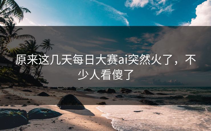 原来这几天每日大赛ai突然火了,不少人看傻了 原来这几天每日大赛ai突然火了,不少人看傻了