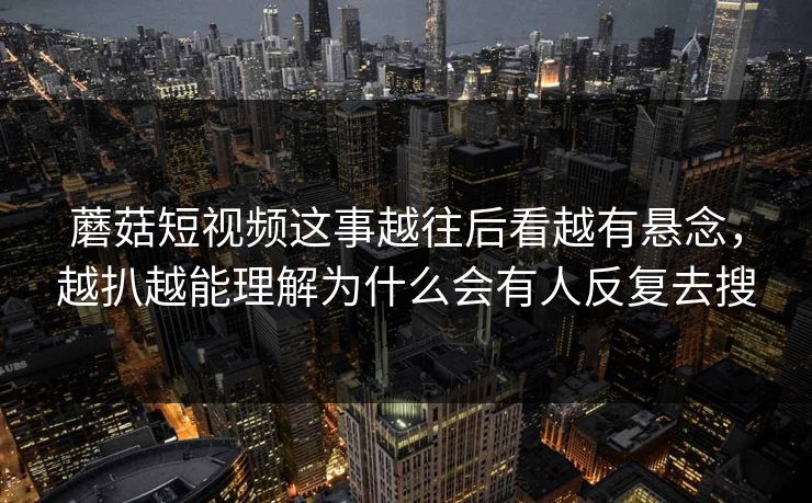 蘑菇短视频这事越往后看越有悬念,越扒越能理解为什么会有人反复去搜 蘑菇短视频这事越往后看越有悬念,越扒越能理解为什么会有人反复去搜
