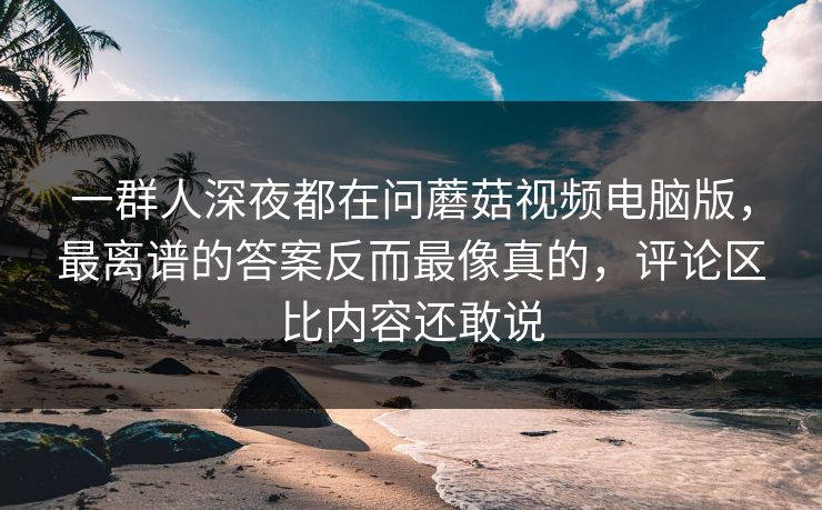 一群人深夜都在问蘑菇视频电脑版,最离谱的答案反而最像真的,评论区比内容还敢说 一群人深夜都在问蘑菇视频电脑版,最离谱的答案反而最像真的,评论区比内容还敢说