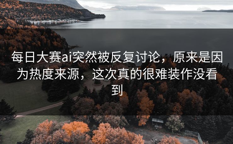 每日大赛ai突然被反复讨论,原来是因为热度来源,这次真的很难装作没看到 每日大赛ai突然被反复讨论,原来是因为热度来源,这次真的很难装作没看到