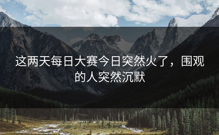 这两天每日大赛今日突然火了,围观的人突然沉默 这两天每日大赛今日突然火了,围观的人突然沉默