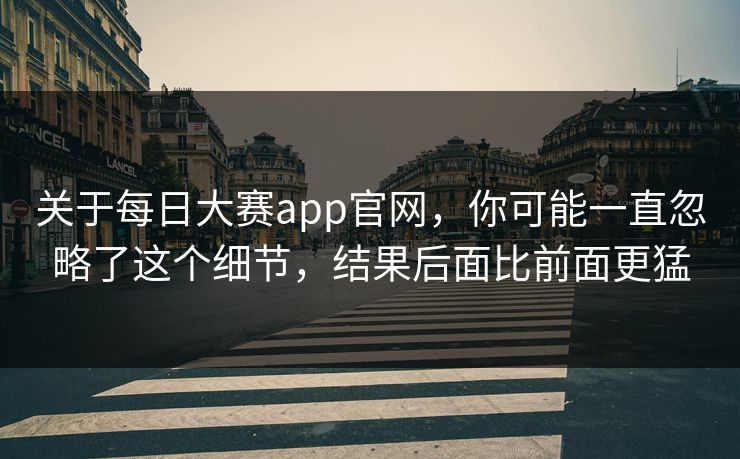 关于每日大赛app官网,你可能一直忽略了这个细节,结果后面比前面更猛 关于每日大赛app官网,你可能一直忽略了这个细节,结果后面比前面更猛