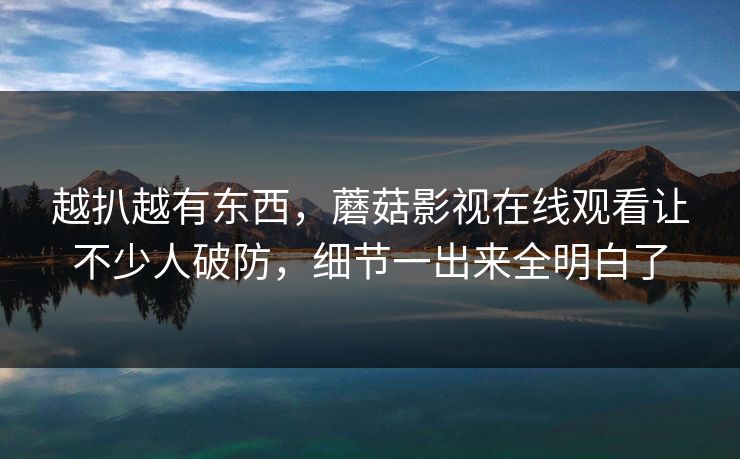 越扒越有东西,蘑菇影视在线观看让不少人破防,细节一出来全明白了 越扒越有东西,蘑菇影视在线观看让不少人破防,细节一出来全明白了