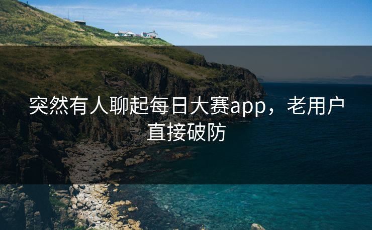 突然有人聊起每日大赛app,老用户直接破防 突然有人聊起每日大赛app,老用户直接破防