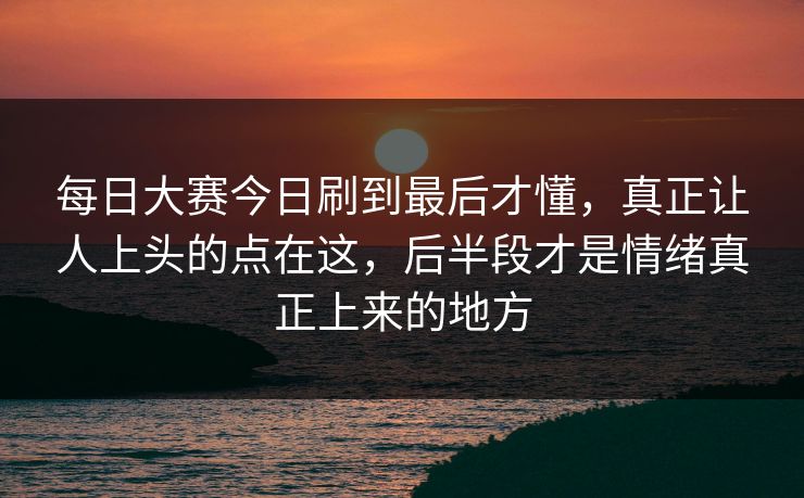 每日大赛今日刷到最后才懂，真正让人上头的点在这，后半段才是情绪真正上来的地方