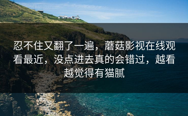 忍不住又翻了一遍,蘑菇影视在线观看最近,没点进去真的会错过,越看越觉得有猫腻 忍不住又翻了一遍,蘑菇影视在线观看最近,没点进去真的会错过,越看越觉得有猫腻
