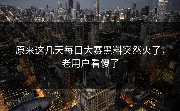 原来这几天每日大赛黑料突然火了,老用户看傻了 原来这几天每日大赛黑料突然火了,老用户看傻了