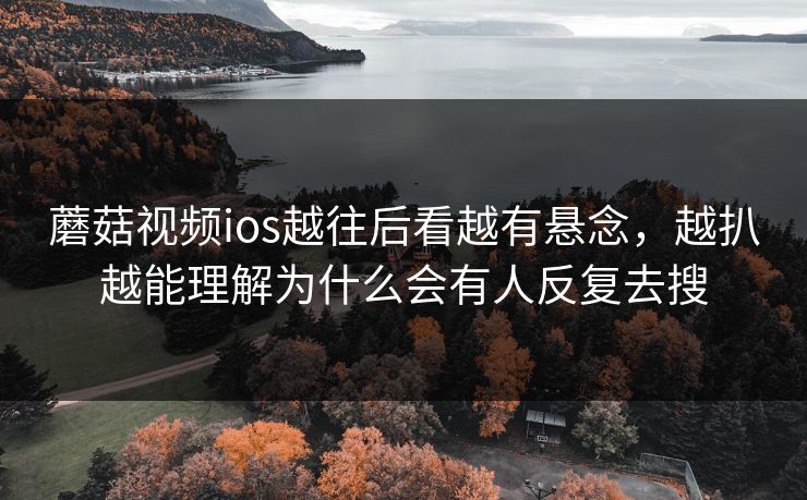蘑菇视频ios越往后看越有悬念,越扒越能理解为什么会有人反复去搜 蘑菇视频ios越往后看越有悬念,越扒越能理解为什么会有人反复去搜