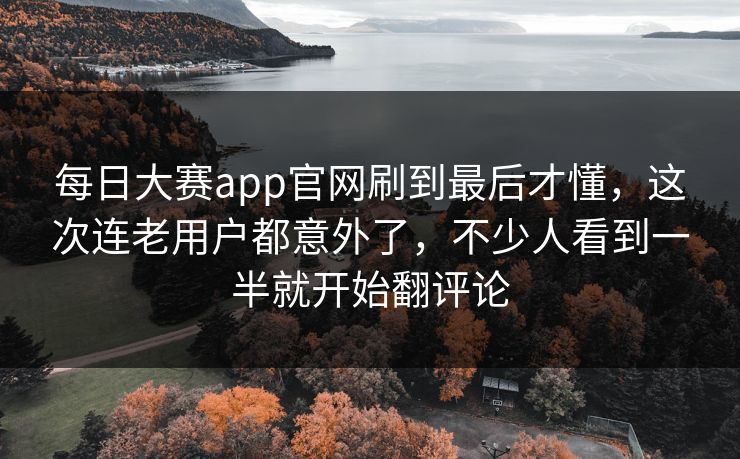 每日大赛app官网刷到最后才懂,这次连老用户都意外了,不少人看到一半就开始翻评论 每日大赛app官网刷到最后才懂,这次连老用户都意外了,不少人看到一半就开始翻评论