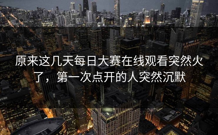 原来这几天每日大赛在线观看突然火了,第一次点开的人突然沉默 原来这几天每日大赛在线观看突然火了,第一次点开的人突然沉默
