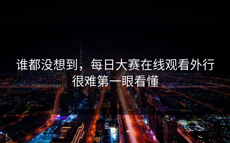 谁都没想到，每日大赛在线观看外行很难第一眼看懂