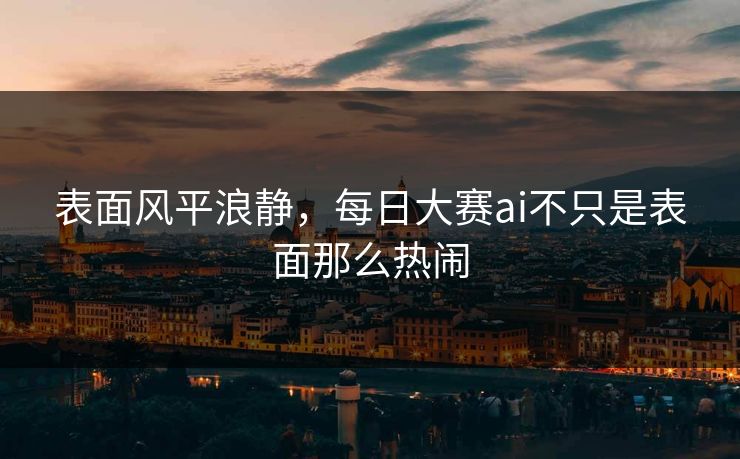 表面风平浪静,每日大赛ai不只是表面那么热闹 表面风平浪静,每日大赛ai不只是表面那么热闹