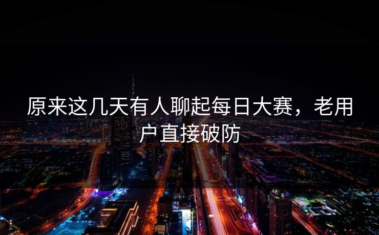 原来这几天有人聊起每日大赛,老用户直接破防 原来这几天有人聊起每日大赛,老用户直接破防