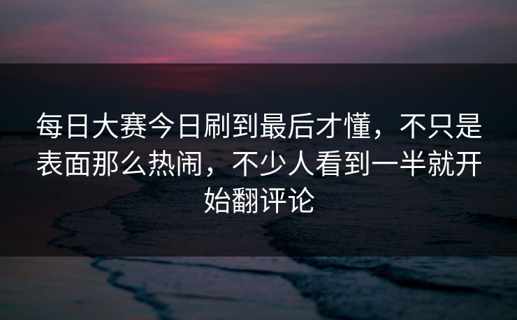 每日大赛今日刷到最后才懂,不只是表面那么热闹,不少人看到一半就开始翻评论 每日大赛今日刷到最后才懂,不只是表面那么热闹,不少人看到一半就开始翻评论