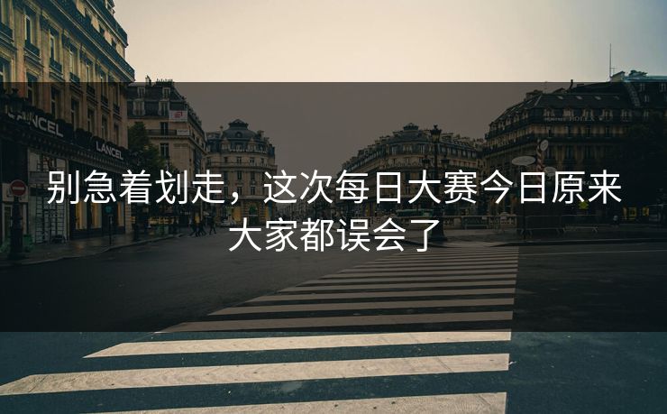 别急着划走,这次每日大赛今日原来大家都误会了 别急着划走,这次每日大赛今日原来大家都误会了