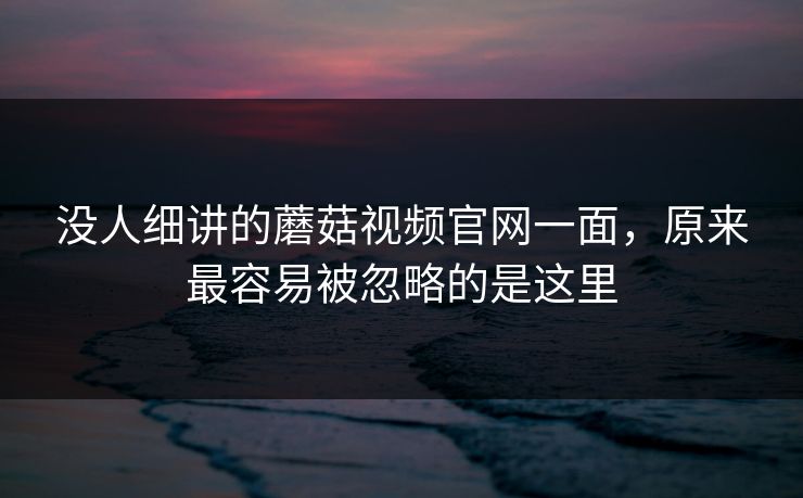 没人细讲的蘑菇视频官网一面,原来最容易被忽略的是这里 没人细讲的蘑菇视频官网一面,原来最容易被忽略的是这里
