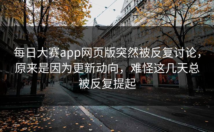 每日大赛app网页版突然被反复讨论,原来是因为更新动向,难怪这几天总被反复提起 每日大赛app网页版突然被反复讨论,原来是因为更新动向,难怪这几天总被反复提起