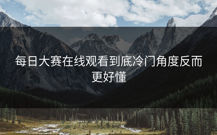 每日大赛在线观看到底冷门角度反而更好懂 每日大赛在线观看到底冷门角度反而更好懂