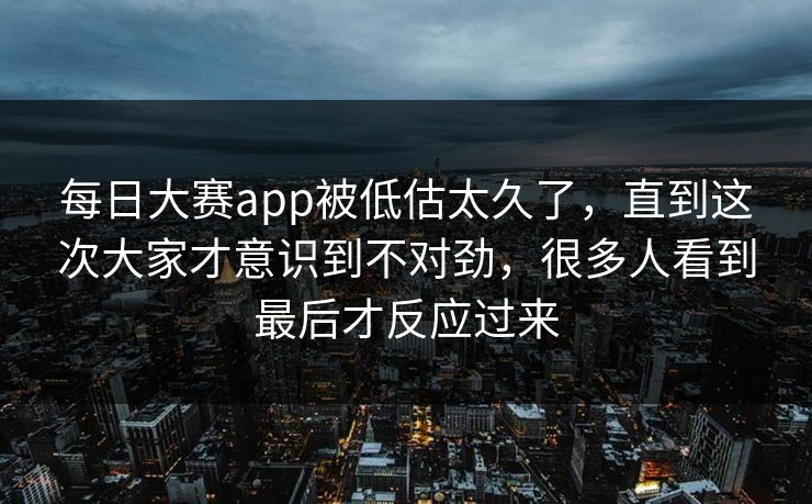 每日大赛app被低估太久了,直到这次大家才意识到不对劲,很多人看到最后才反应过来 每日大赛app被低估太久了,直到这次大家才意识到不对劲,很多人看到最后才反应过来