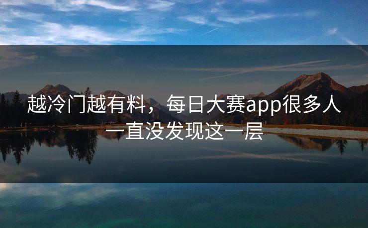 越冷门越有料,每日大赛app很多人一直没发现这一层 越冷门越有料,每日大赛app很多人一直没发现这一层