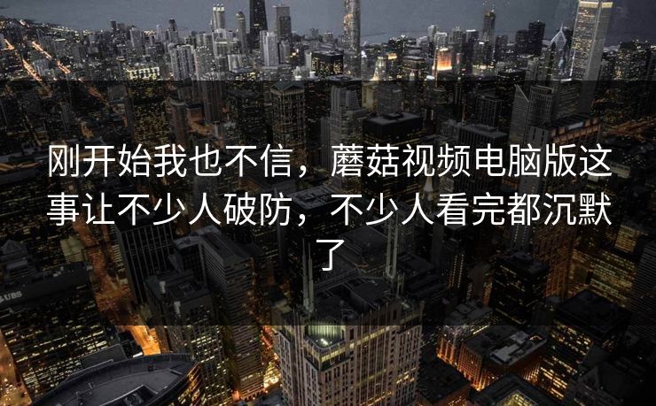 刚开始我也不信,蘑菇视频电脑版这事让不少人破防,不少人看完都沉默了 刚开始我也不信,蘑菇视频电脑版这事让不少人破防,不少人看完都沉默了