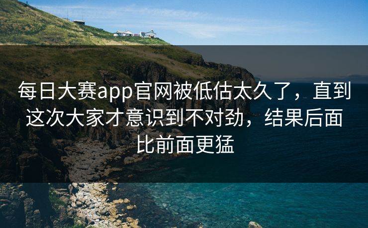 每日大赛app官网被低估太久了,直到这次大家才意识到不对劲,结果后面比前面更猛 每日大赛app官网被低估太久了,直到这次大家才意识到不对劲,结果后面比前面更猛