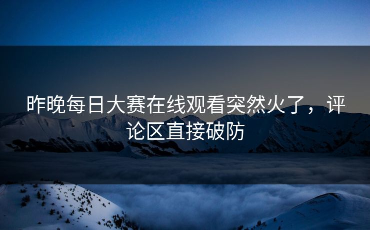 昨晚每日大赛在线观看突然火了,评论区直接破防 昨晚每日大赛在线观看突然火了,评论区直接破防