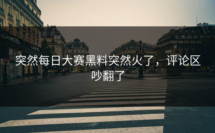突然每日大赛黑料突然火了,评论区吵翻了 突然每日大赛黑料突然火了,评论区吵翻了