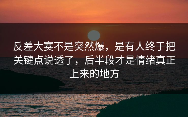 反差大赛不是突然爆，是有人终于把关键点说透了，后半段才是情绪真正上来的地方