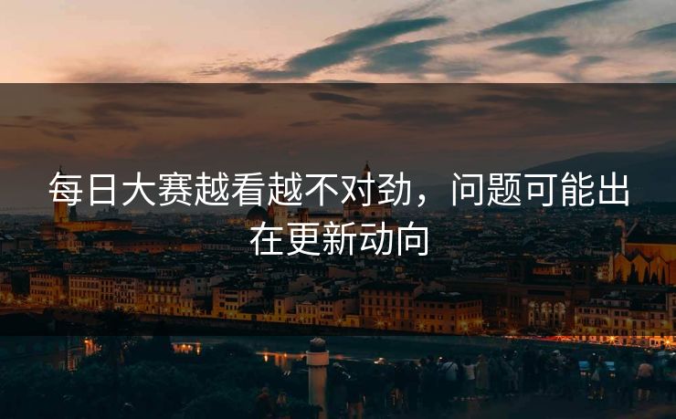 每日大赛越看越不对劲，问题可能出在更新动向