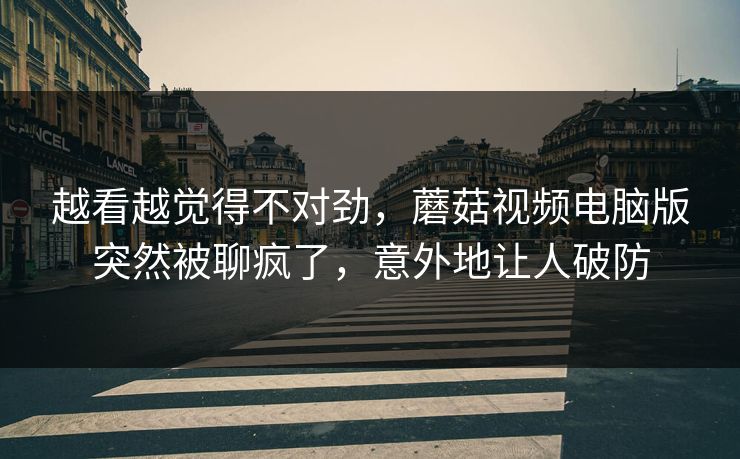 越看越觉得不对劲,蘑菇视频电脑版突然被聊疯了,意外地让人破防 越看越觉得不对劲,蘑菇视频电脑版突然被聊疯了,意外地让人破防
