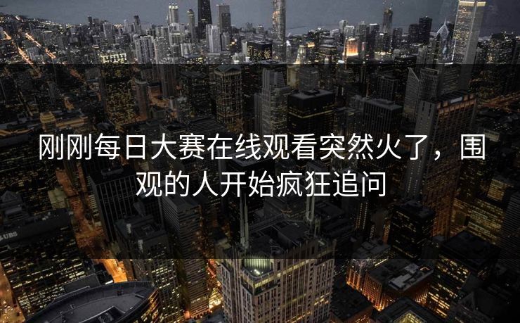 刚刚每日大赛在线观看突然火了，围观的人开始疯狂追问
