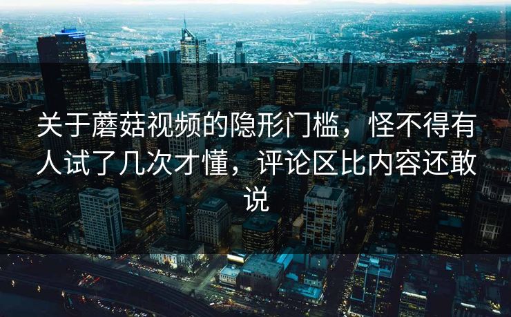 关于蘑菇视频的隐形门槛,怪不得有人试了几次才懂,评论区比内容还敢说 关于蘑菇视频的隐形门槛,怪不得有人试了几次才懂,评论区比内容还敢说