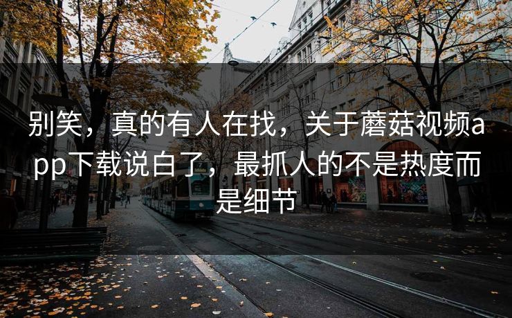 别笑,真的有人在找,关于蘑菇视频app下载说白了,最抓人的不是热度而是细节 别笑,真的有人在找,关于蘑菇视频app下载说白了,最抓人的不是热度而是细节